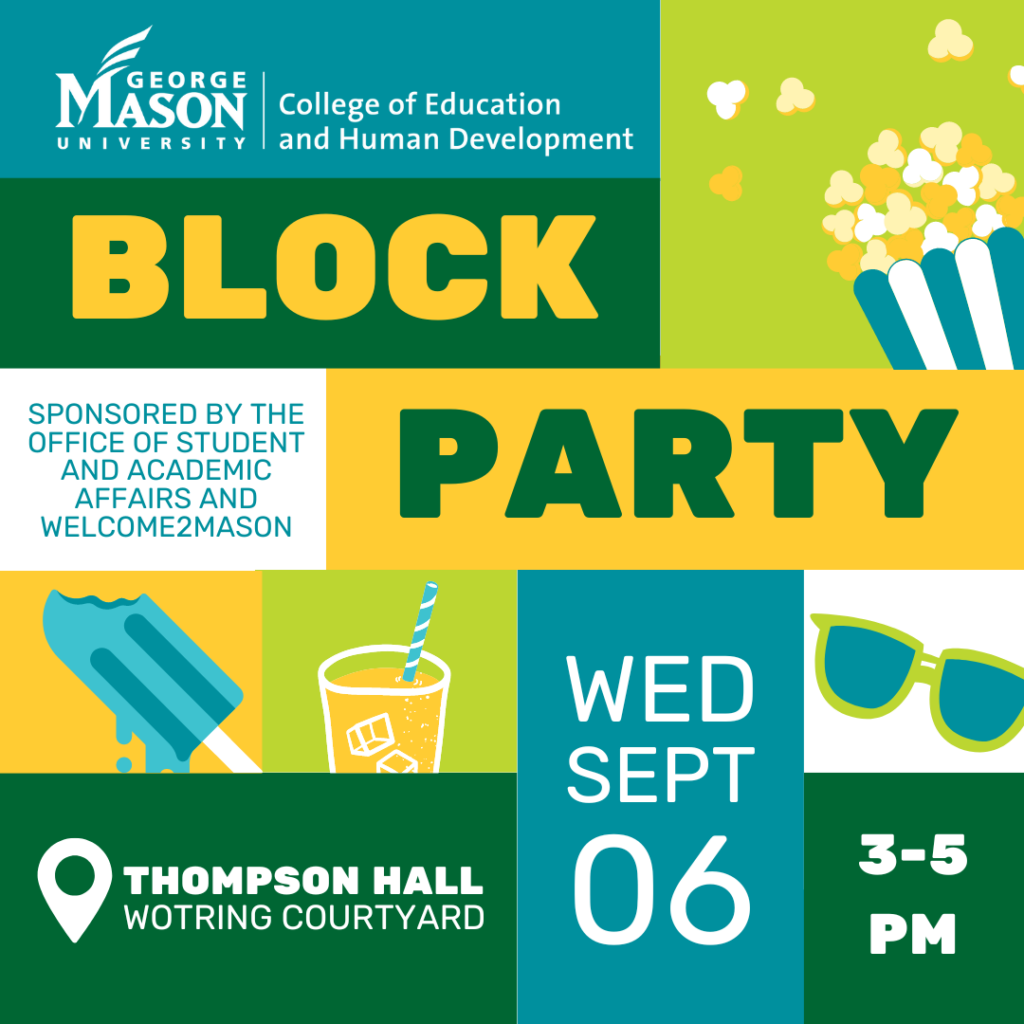 Teal, dark green, lime green and yellow blocks with illustrated images of popcorn, a popsicle, lemonade and sunglasses with words: "CEHD Block Party, Sponsored by the Office of Student and Academic Affairs and Welcome2Mason, Thompson Hall, Wednesday, September 6, 3 to 5 pm"